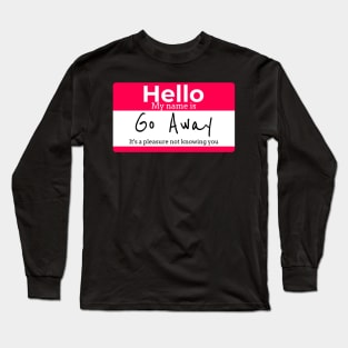 Hello My name is Go Away It's a pleasure not knowing you Long Sleeve T-Shirt